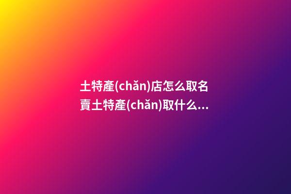 土特產(chǎn)店怎么取名 賣土特產(chǎn)取什么店名-名學(xué)網(wǎng)-第1張-店鋪起名-玄機(jī)派